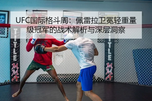 UFC国际格斗周：佩雷拉卫冕轻重量级冠军的战术解析与深层洞察