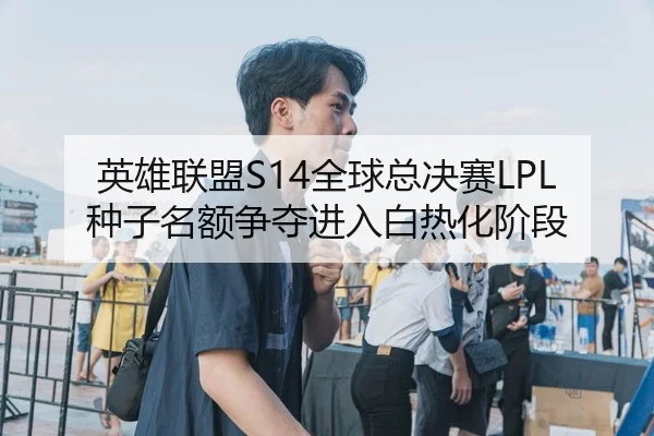 英雄联盟S14全球总决赛LPL种子名额争夺进入白热化阶段