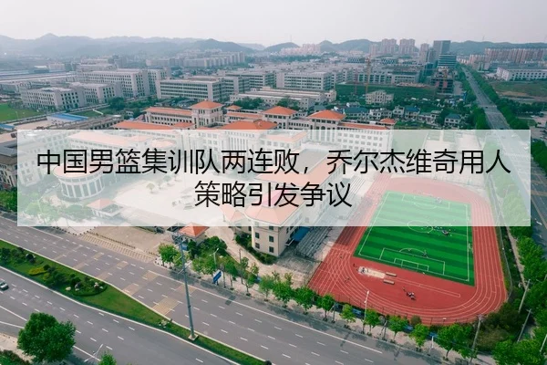 中国男篮集训队两连败，乔尔杰维奇用人策略引发争议