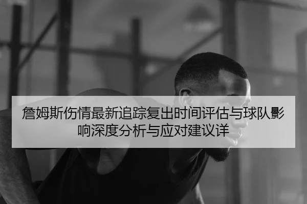 詹姆斯伤情最新追踪复出时间评估与球队影响深度分析与应对建议详